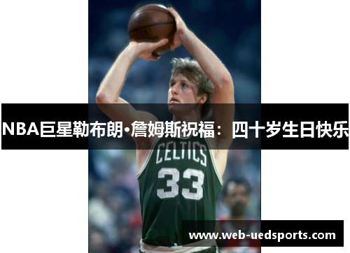 NBA巨星勒布朗·詹姆斯祝福：四十岁生日快乐