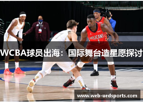WCBA球员出海：国际舞台造星愿探讨