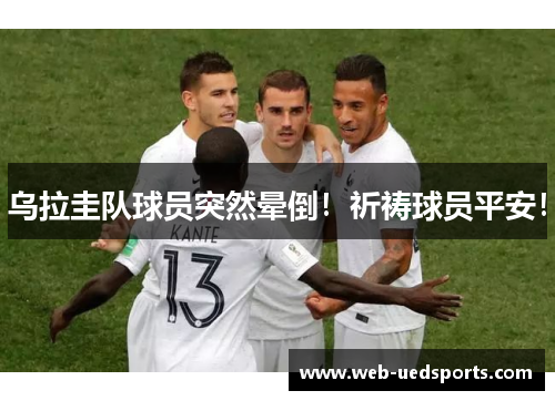 乌拉圭队球员突然晕倒！祈祷球员平安！