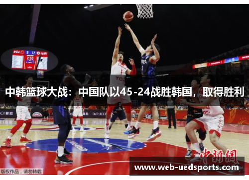 中韩篮球大战：中国队以45-24战胜韩国，取得胜利