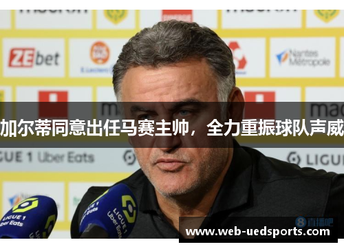加尔蒂同意出任马赛主帅，全力重振球队声威