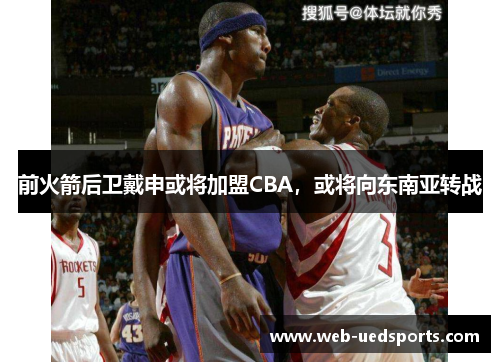 前火箭后卫戴申或将加盟CBA，或将向东南亚转战