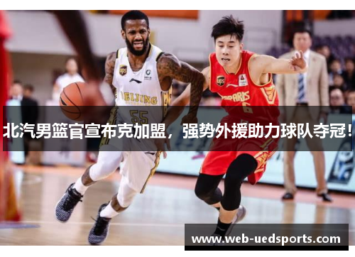 北汽男篮官宣布克加盟，强势外援助力球队夺冠！