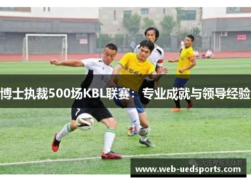 博士执裁500场KBL联赛：专业成就与领导经验