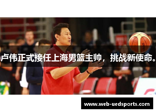 卢伟正式接任上海男篮主帅，挑战新使命。