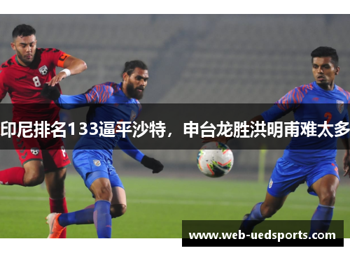 印尼排名133逼平沙特，申台龙胜洪明甫难太多