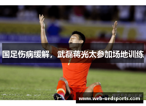 国足伤病缓解，武磊蒋光太参加场地训练