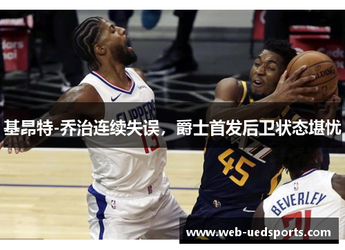 基昂特-乔治连续失误，爵士首发后卫状态堪忧