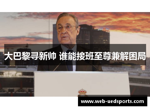 大巴黎寻新帅 谁能接班至尊兼解困局