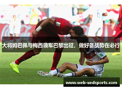 大将姆巴佩与梅西领军巴黎出征，做好备战势在必行