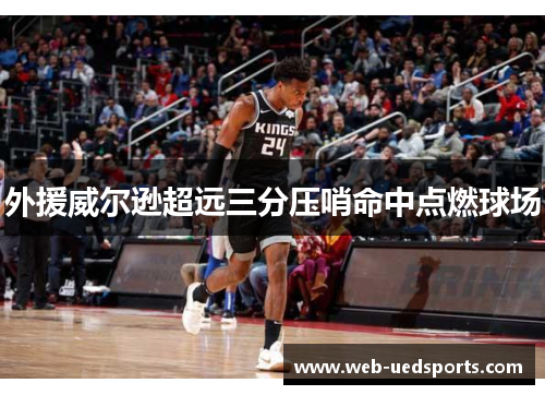 外援威尔逊超远三分压哨命中点燃球场