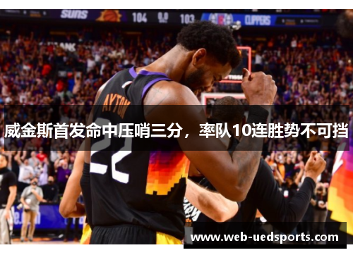 威金斯首发命中压哨三分，率队10连胜势不可挡