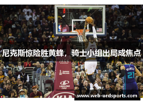 尼克斯惊险胜黄蜂，骑士小组出局成焦点