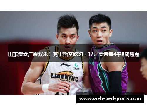 山东遭受广厦双杀！克里斯空砍31+17，高诗岩4中0成焦点