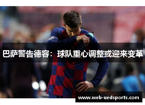巴萨警告德容：球队重心调整或迎来变革