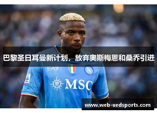 巴黎圣日耳曼新计划，放弃奥斯梅恩和桑乔引进