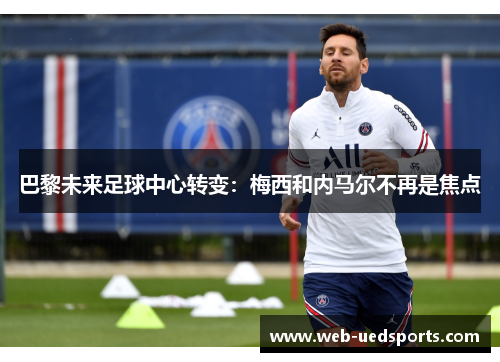 巴黎未来足球中心转变：梅西和内马尔不再是焦点