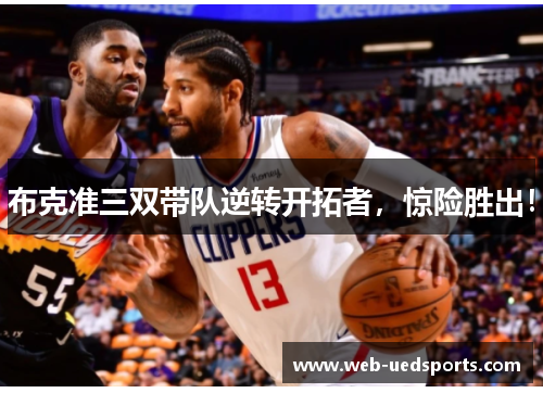 布克准三双带队逆转开拓者，惊险胜出！